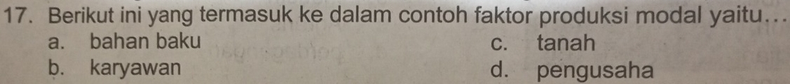 Berikut ini yang termasuk ke dalam contoh faktor produksi modal yaitu…..
a. bahan baku c. tanah
b. karyawan d. pengusaha