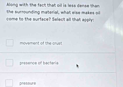 Along with the fact that oil is less dense than
the surrounding material, what else makes oil
come to the surface? Select all that apply:
movement of the crust
presence of bacteria
pressure