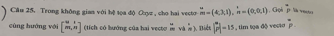 Trong không gian với hệ tọa độ Oxyz , cho hai vectơ- beginarrayr u mendarray =(4;3;1), n=(0;0;1)endarray. Gọi^up là vecto 
cùng hướng với beginbmatrix u&1 m,nendbmatrix (tích có hướng của hai vectơ và n ). Biết |_u Pendvmatrix =15 , tìm tọa độ vectơ ^up.