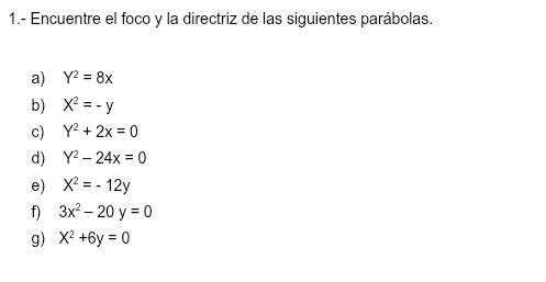 1.- Encuentre el foco y la directriz de las siguientes parábolas. 
a) Y^2=8x
b) X^2=-y
c) Y^2+2x=0
d) Y^2-24x=0
e) X^2=-12y
f) 3x^2-20y=0
g) X^2+6y=0