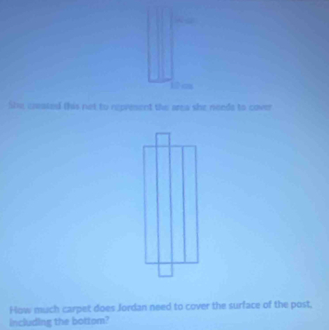 She created this not to represent the area she noeds to cover 
How much carpet does Jordan need to cover the surface of the post, 
including the bottom?