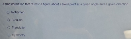 A transformation that "turns'' a figure about a fixed point at a given angle and a given direction
Reflection
Rotation
Translation
Symmetry