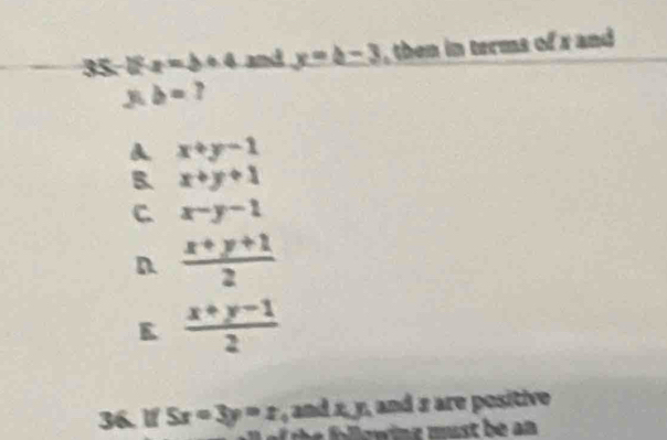 IF z=b+4 and y=b-3 , then in terms of x and 
j b=?
A x+y-1
B. x+y+1
C. x-y-1
n  (x+y+1)/2 
K  (x+y-1)/2 
36. lf 5x=3y=z , and xy , and a are positive
1° wing must be an