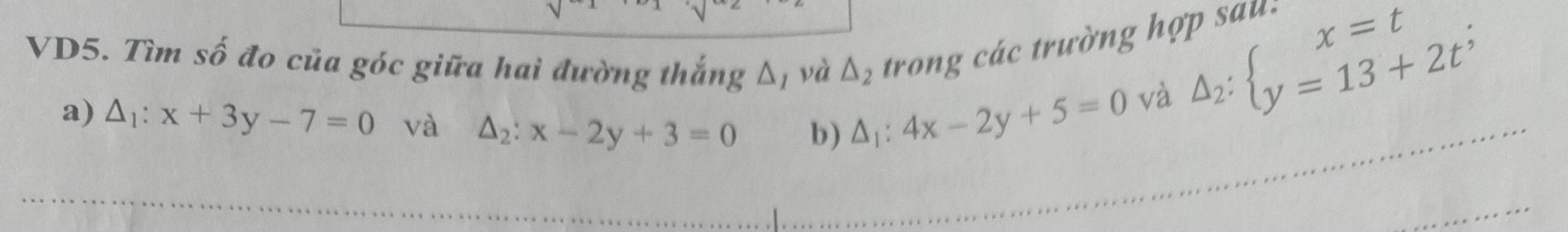 VD5. Tìm số đo của góc giữa hai đường thắng △ _I và △ _2 * tr á trường hợ Delta _2:beginarrayl x=t y=13+2t^;endarray.
a) △ _1:x+3y-7=0 và △ _2:x-2y+3=0 b) △ _1:4x-2y+5=0
và