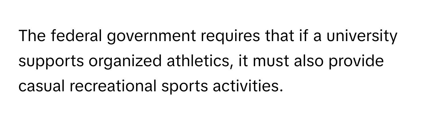 The federal government requires that if a university supports organized athletics, it must also provide casual recreational sports activities.