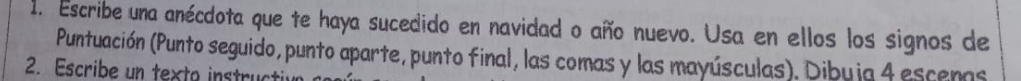 Escribe una anécdota que te haya sucedido en navidad o año nuevo. Usa en ellos los signos de 
Puntuación (Punto seguido, punto aparte, punto final, las comas y las mayúsculas). Dibuja 4 escenas 
2. Escribe un texto instru