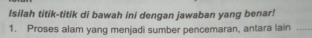 Isilah titik-titik di bawah ini dengan jawaban yang benar! 
1. Proses alam yang menjadi sumber pencemaran, antara lain .....