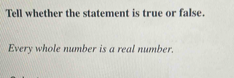 Tell whether the statement is true or false. 
Every whole number is a real number.