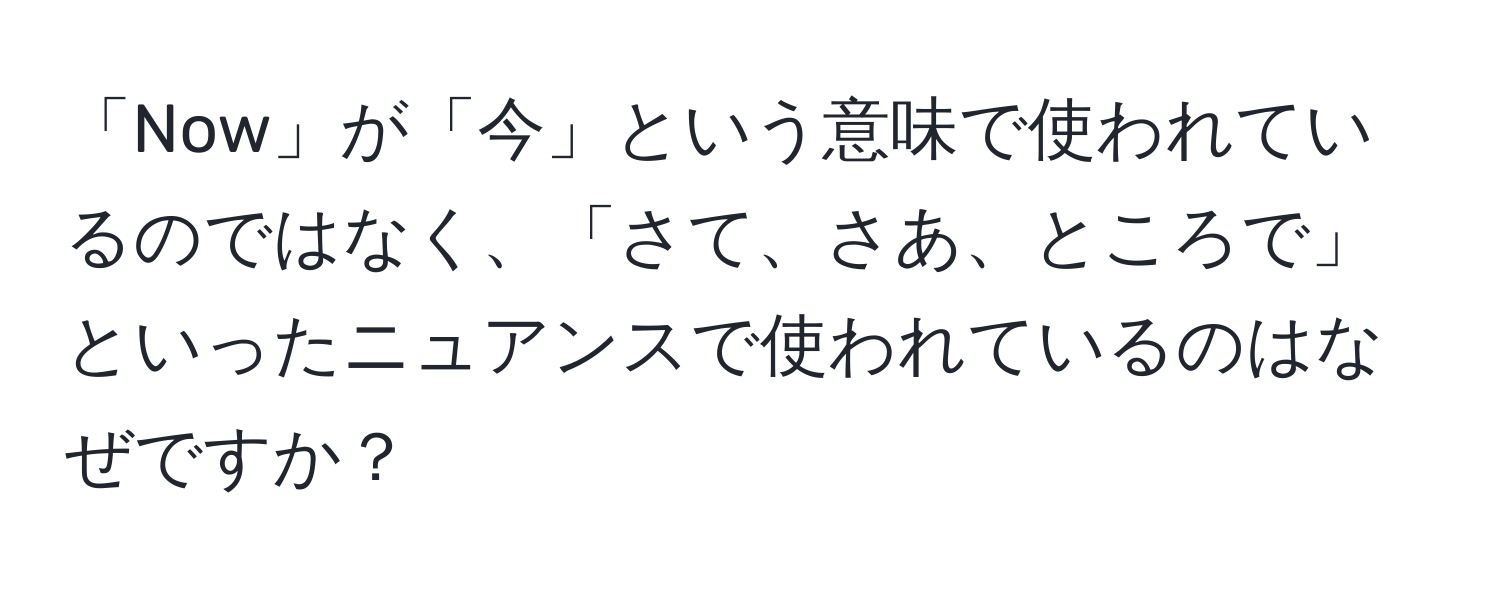 「Now」が「今」という意味で使われているのではなく、「さて、さあ、ところで」といったニュアンスで使われているのはなぜですか？