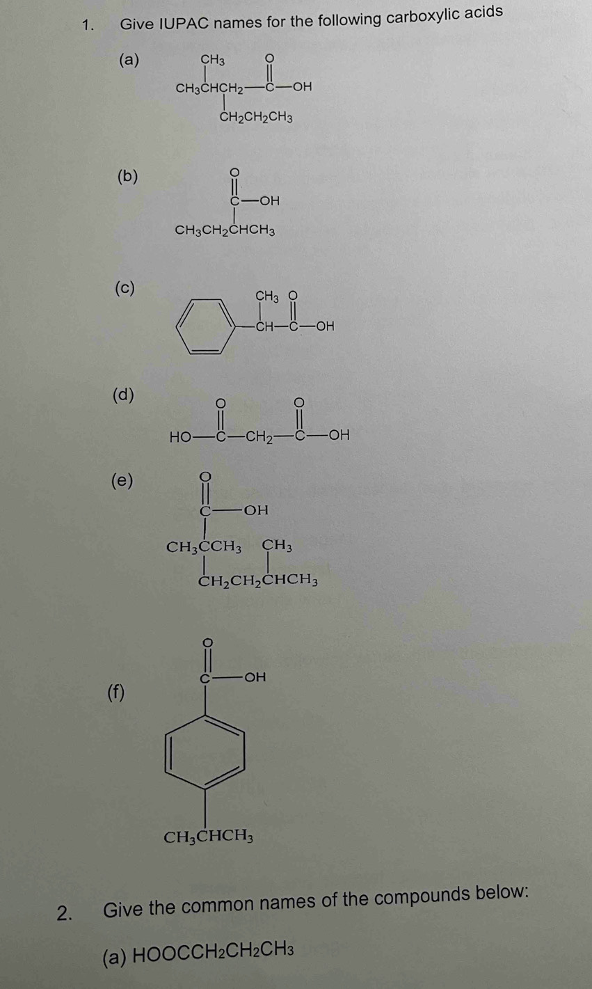 Give IUPAC names for the following carboxylic acids
(a)
(b)
(c)
(d)
(e)
(f)
2. Give the common names of the compounds below:
(a) HOOCCH_2CH_2CH_3