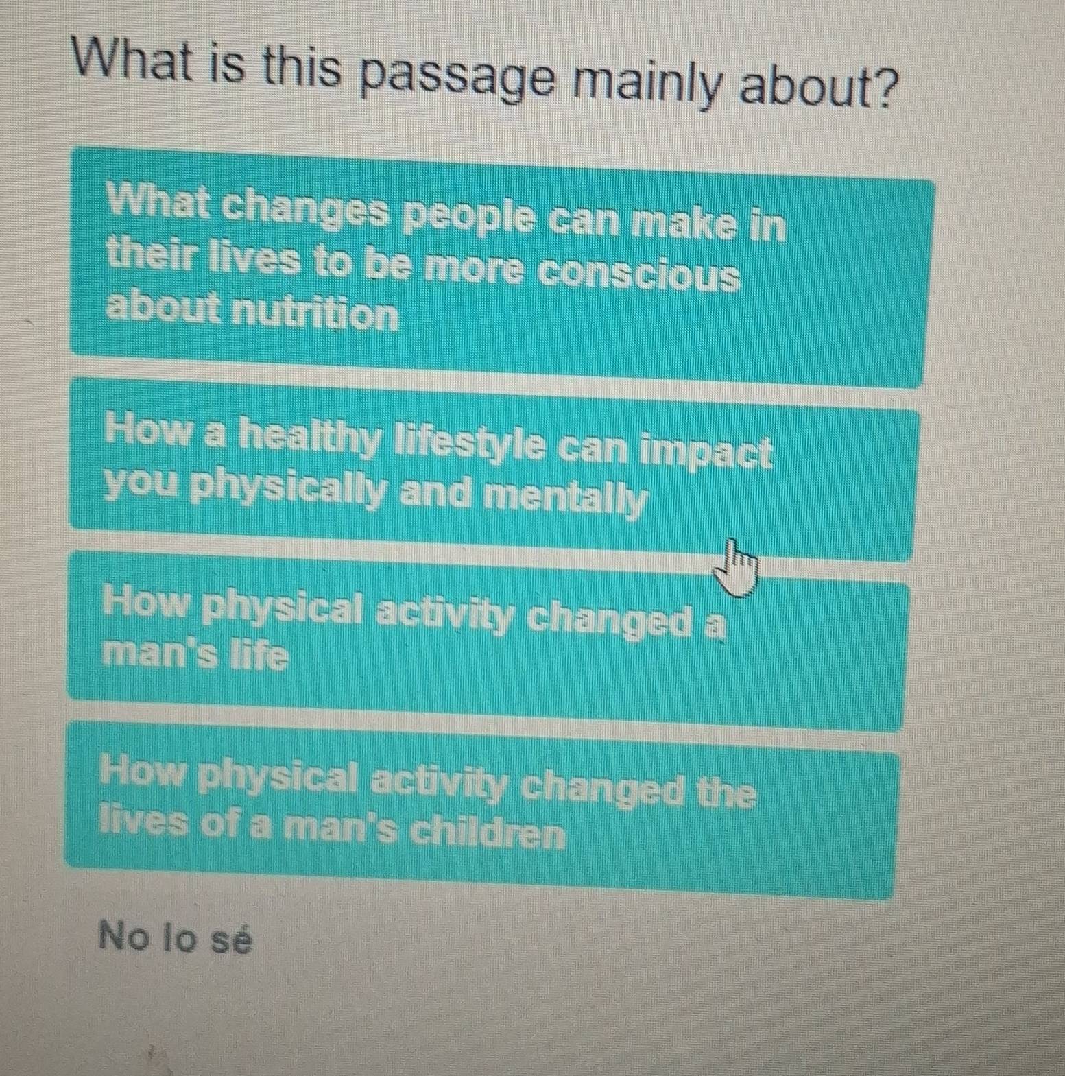 What is this passage mainly about?
What changes people can make in
their lives to be more conscious
about nutrition
How a healthy lifestyle can impact
you physically and mentally
How physical activity changed a
man's life
How physical activity changed the
lives of a man's children
No lo sé