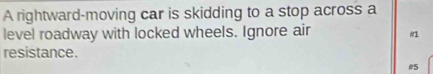 A rightward-moving car is skidding to a stop across a 
level roadway with locked wheels. Ignore air 
#1 
resistance. 
#5