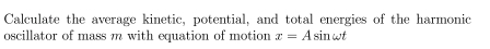 Calculate the average kinetic, potential, and total energies of the harmonic 
oscillator of mass m with equation of motion x=Asin omega t