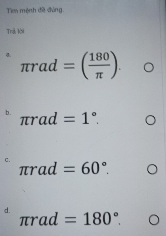 Tim mệnh đề đúng. 
Trả lời 
a. π rad=( 180/π  ). 
b. π rad=1°. □  
□  
C. π rad=60°. 
d.
π rad =180°. □  (