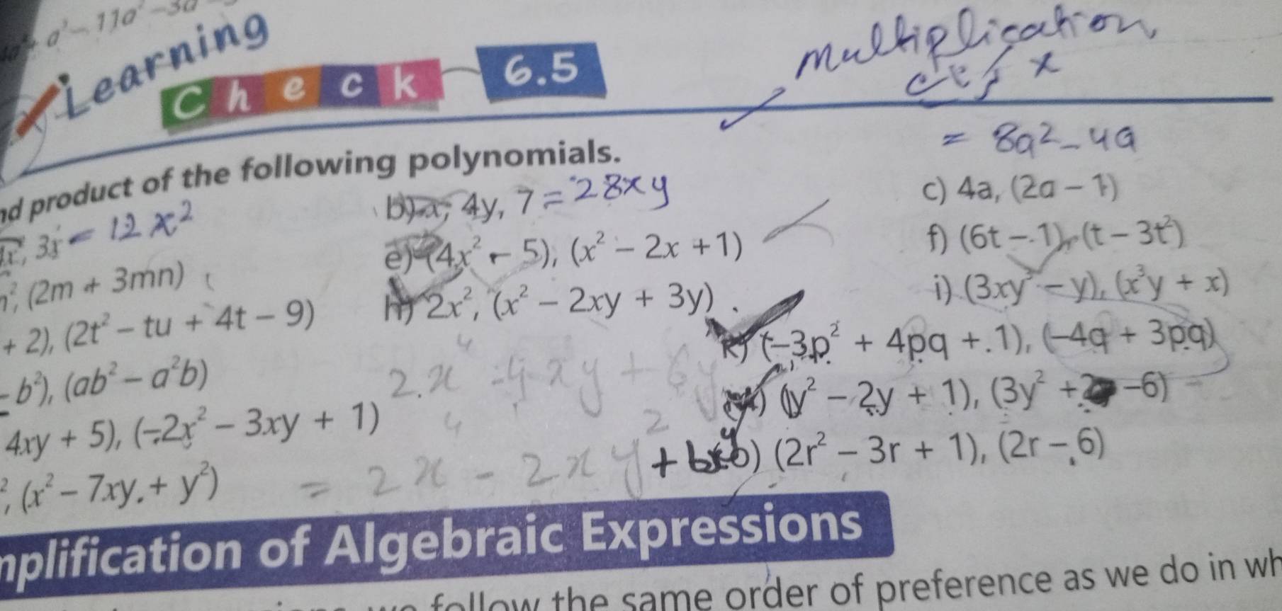 a^3+a^2-11a^2-3a
Learning 
Ch Te C k 
6.5 
ad product of the following polynomials. 
(1) 
c) 4a,(2a-1)
c3 
e) (4x^2 5),(x^2-2x+1)
f) (6t-1), (t-3t^2)
h^2,(2m+3mn)
+2), (2t^2-tu+4t-9) h 2x^2, (x^2-2xy+3y)
i) (3xy^3-y), (x^3y+x)
RJ (-3p^2+4pq+.1), (-4q+3p.q)
-b^2), (ab^2-a^2b)
4xy+5), (-2x^2-3xy+1)
() ((y^2-2y+1), (3y^2+2y-6)
D) (2r^2-3r+1), (2r-,6)
frac 2(x^2-7xy+y^2)
mplification of Algebraic Expressions 
follow the same order of preference as we do in wh