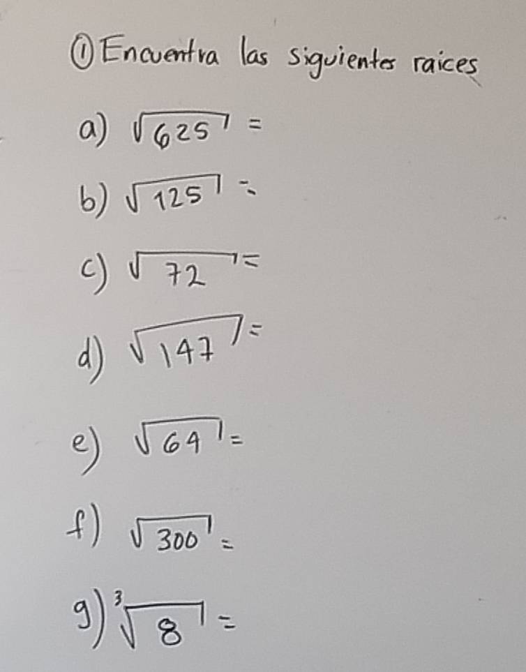 ①Encventra las siguientes raices 
a) sqrt(625)=
6) sqrt(125)=
() sqrt(72)=
d sqrt(147)=
e) sqrt(64)=
f) sqrt(300)=
g1 sqrt[3](8)=