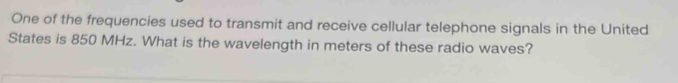 One of the frequencies used to transmit and receive cellular telephone signals in the United 
States is 850 MHz. What is the wavelength in meters of these radio waves?