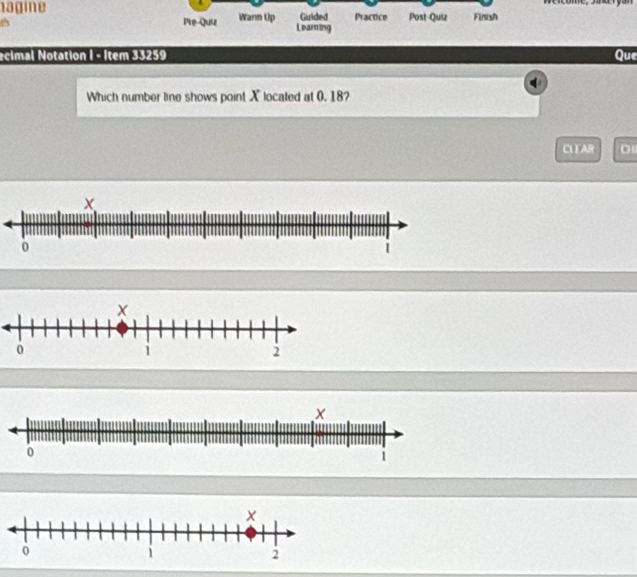 nagine Warm Up Guided Practice Post-Quiz Finish 
Pie-Quiz Learning 
ecimal Notation I - Item 33259 Que 
q 
Which number line shows point X located at 0, 18? 
CLEAR