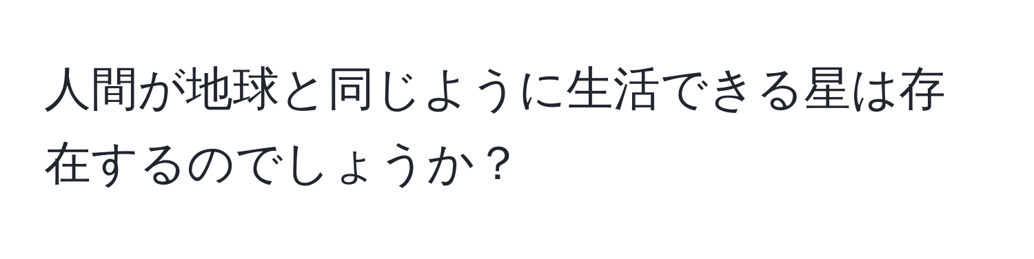 人間が地球と同じように生活できる星は存在するのでしょうか？