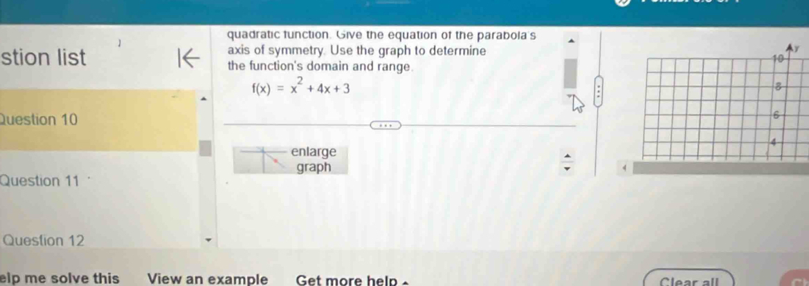 quadratic function. Give the equation of the parabola's 
axis of symmetry. Use the graph to determine 
stion list 
the function's domain and range.
f(x)=x^2+4x+3
Question 10 
enlarge 
graph 4 
Question 11 
Question 12 
elp me solve this View an example Get more help Clear all