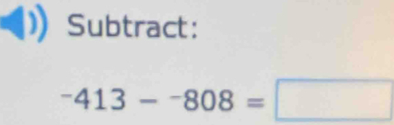 Subtract:
^-413-^-808=□