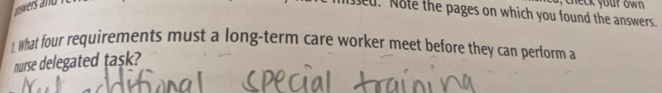 check yout owh . 
ised. Note the pages on which you found the answers. 
1. What four requirements must a long-term care worker meet before they can perform a 
nurse delegated task?