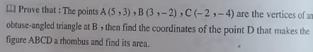  Prove that : The points A(5,3),B(3,-2),C(-2,-4) are the vertices of ar
obtuse-angled triangle at B , then find the coordinates of the point D that makes the
figure ABCD a rhombus and find its area.