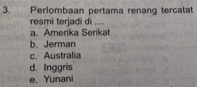 Perlombaan pertama renang tercatat
resmi terjadi di ....
a. Amerika Serikat
b. Jerman
c. Australia
d. Inggris
e. Yunani