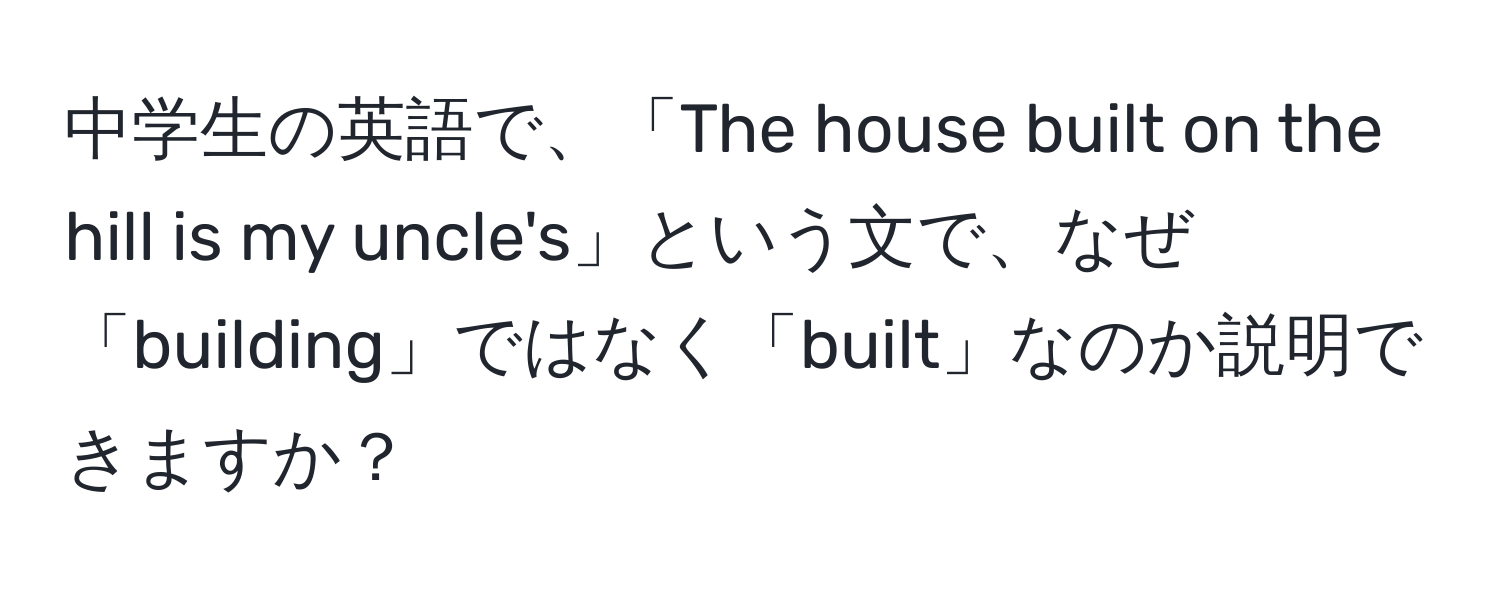 中学生の英語で、「The house built on the hill is my uncle's」という文で、なぜ「building」ではなく「built」なのか説明できますか？