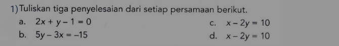 1)Tuliskan tiga penyelesaian dari setiap persamaan berikut.
a. 2x+y-1=0 C. x-2y=10
b. 5y-3x=-15 d. x-2y=10