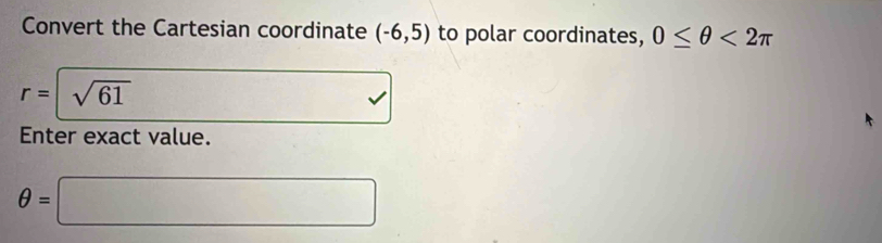 Convert the Cartesian coordinate (-6,5) to polar coordinates, 0≤ θ <2π
r=|surd sqrt (61)^ sqrt() 
Enter exact value.
θ =□