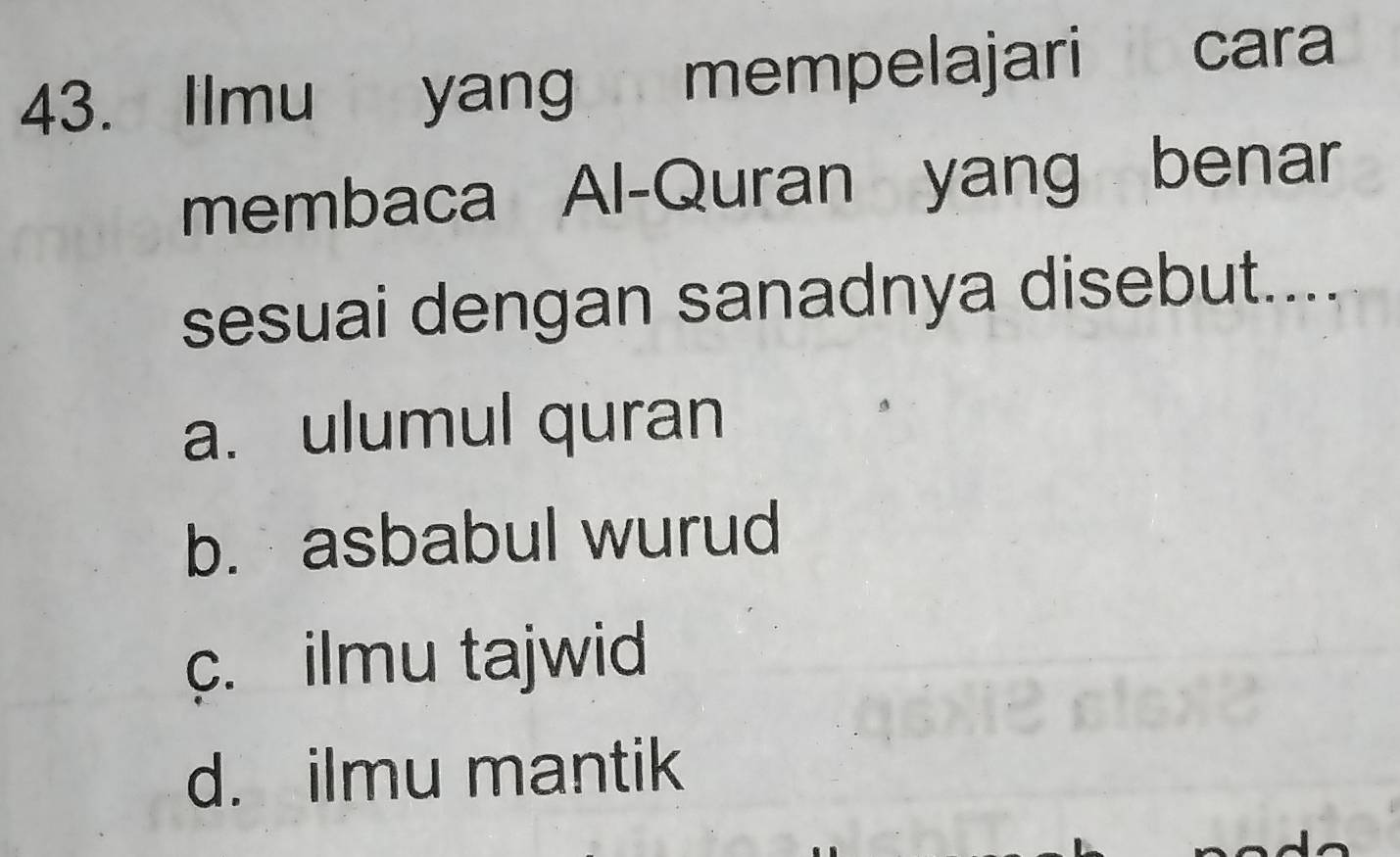 Ilmu yang mempelajari i cara
membaca Al-Quran yang benar
sesuai dengan sanadnya disebut....
a. ulumul quran
b. asbabul wurud
c. ilmu tajwid
d. ilmu mantik