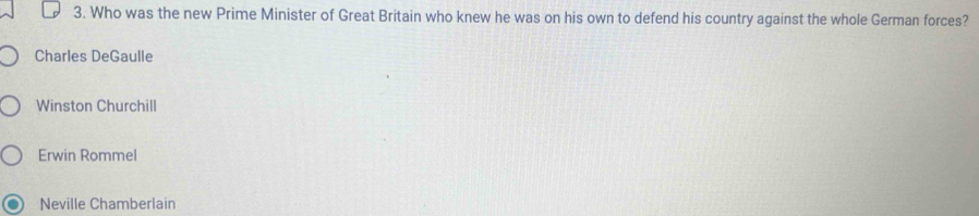 Who was the new Prime Minister of Great Britain who knew he was on his own to defend his country against the whole German forces?
Charles DeGaulle
Winston Churchill
Erwin Rommel
Neville Chamberlain