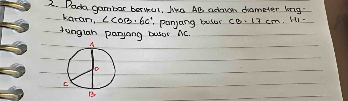 Pada gambar berskut, Jika AB adalah diameter ling- 
karan, ∠ COB=60° panjang busur CB. 17 cm. Hi - 
tunglah parjang bosor AC.