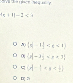 solve the given inequality.
4g+1|-2<3</tex>
A)  g|-1 1/2 
B)  g|-3 1/2 
C)  g|- 1/2 
D) Ø