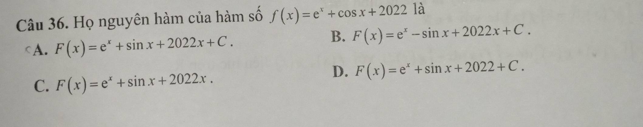 Họ nguyên hàm của hàm số f(x)=e^x+cos x+2022 là
CA. F(x)=e^x+sin x+2022x+C.
B. F(x)=e^x-sin x+2022x+C.
D. F(x)=e^x+sin x+2022+C.
C. F(x)=e^x+sin x+2022x.