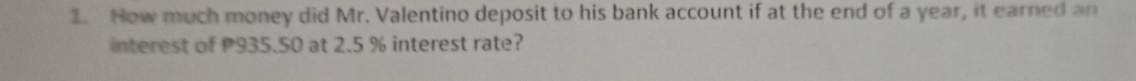 How much money did Mr. Valentino deposit to his bank account if at the end of a year, it earned an 
interest of P935.50 at 2.5 % interest rate?