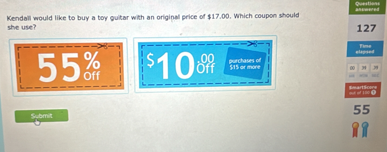 Questions 
Kendall would like to buy a toy guitar with an original price of $17.00. Which coupon should answered 
she use? 127
Time 
elapsed 
purchases of
55 $10 $15 or more 00 39 39
ZN 
SmartScore 
out of 100 0 
Submit 55
RR