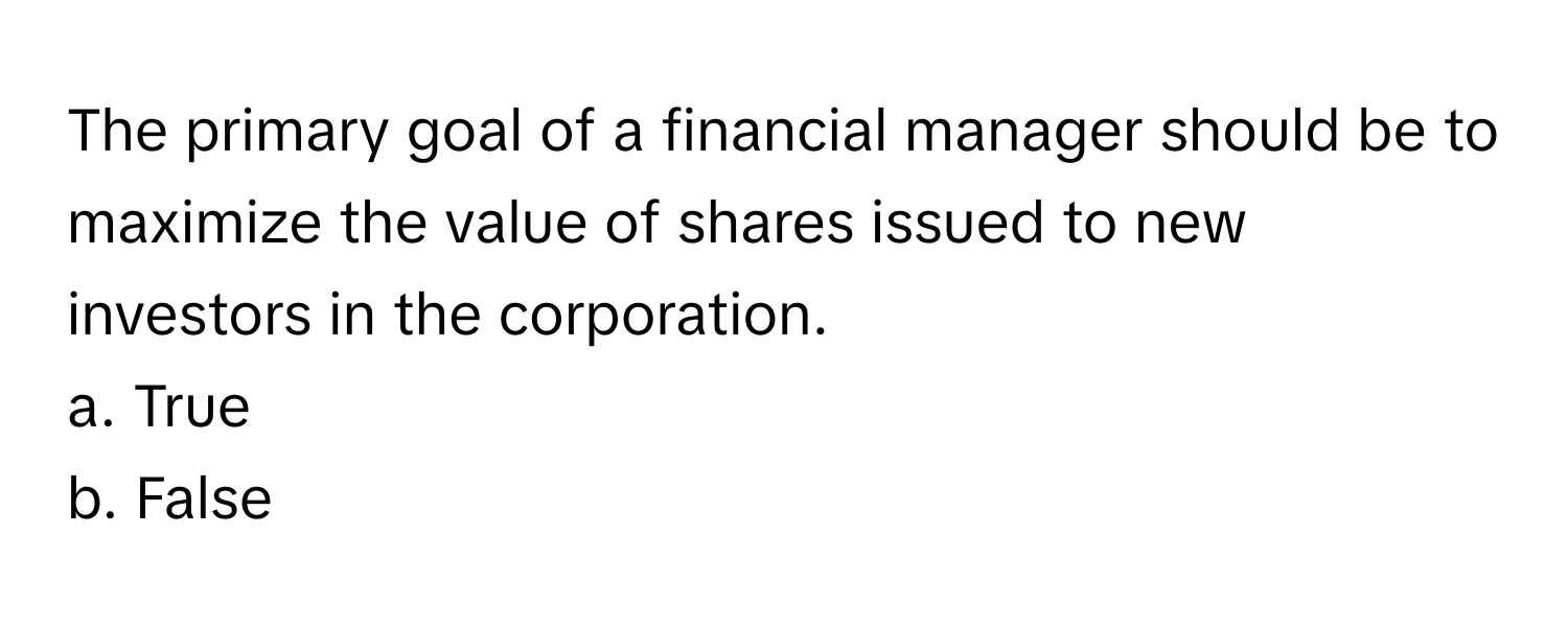 The primary goal of a financial manager should be to maximize the value of shares issued to new investors in the corporation. 

a. True
b. False