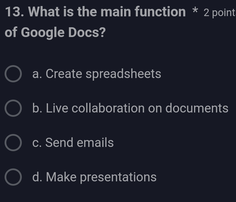 What is the main function * 2 point
of Google Docs?
a. Create spreadsheets
b. Live collaboration on documents
c. Send emails
d. Make presentations