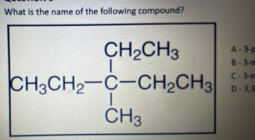 What is the name of the following compound?
A - 3 -p
B - 3 -n
CH_3CH_2-C-CH_2CH_3 D - 3, 3
C - 3 -e