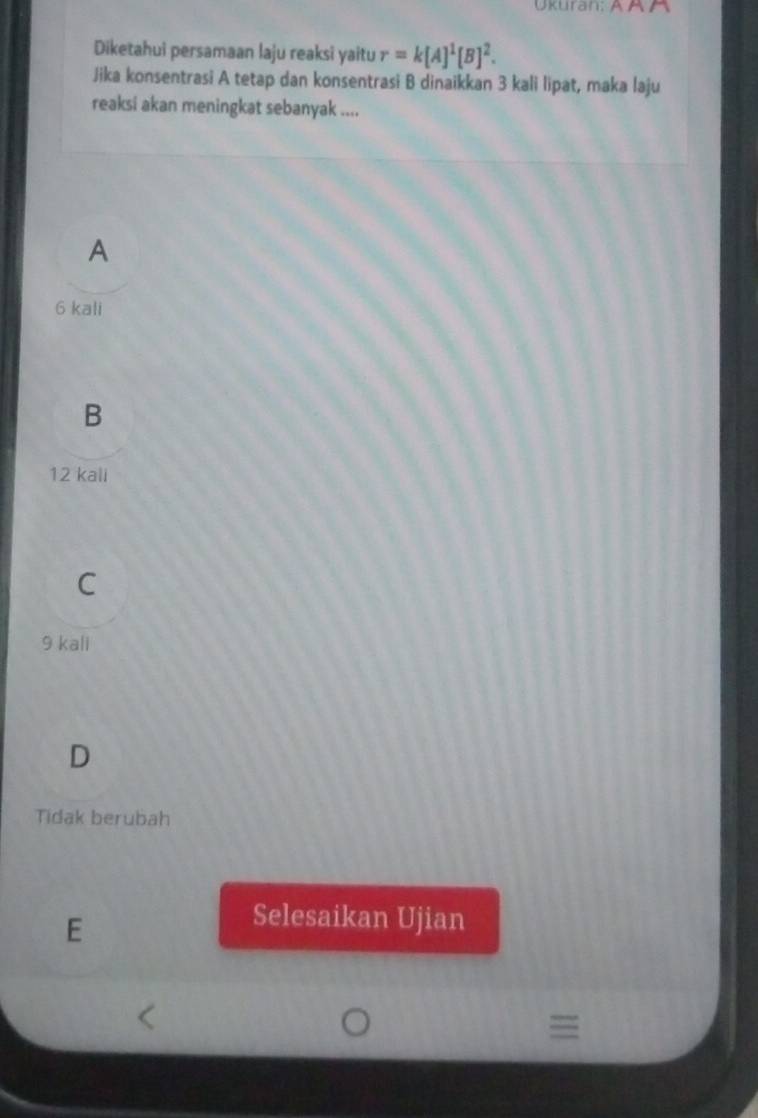 Ukuran: A Ä À
Diketahui persamaan laju reaksi yaitu r=k[A]^1[B]^2. 
Jika konsentrasi A tetap dan konsentrasi B dinaikkan 3 kali lipat, maka laju
reaksi akan meningkat sebanyak ....
A
6 kali
B
12 kali
C
9 kali
D
Tidak berubah
E
Selesaikan Ujian
≡