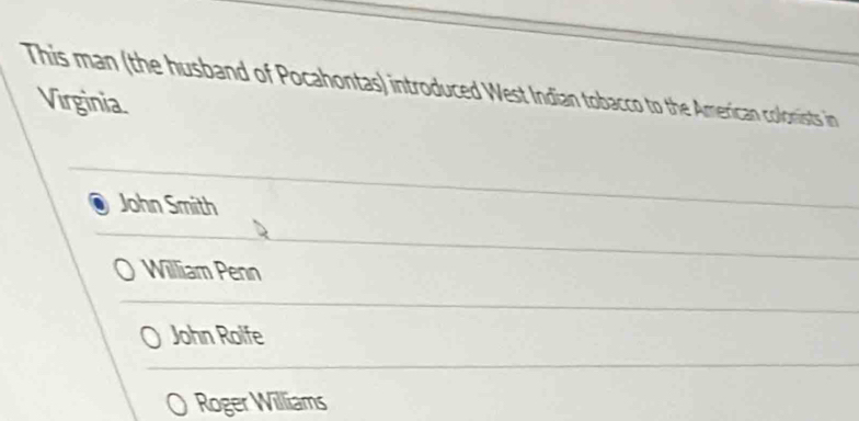 This man (the husband of Pocahontas) introduced West Indian tobacco to the American colonists in
Virginia.
John Smith
John Rolfe
Roger Williams