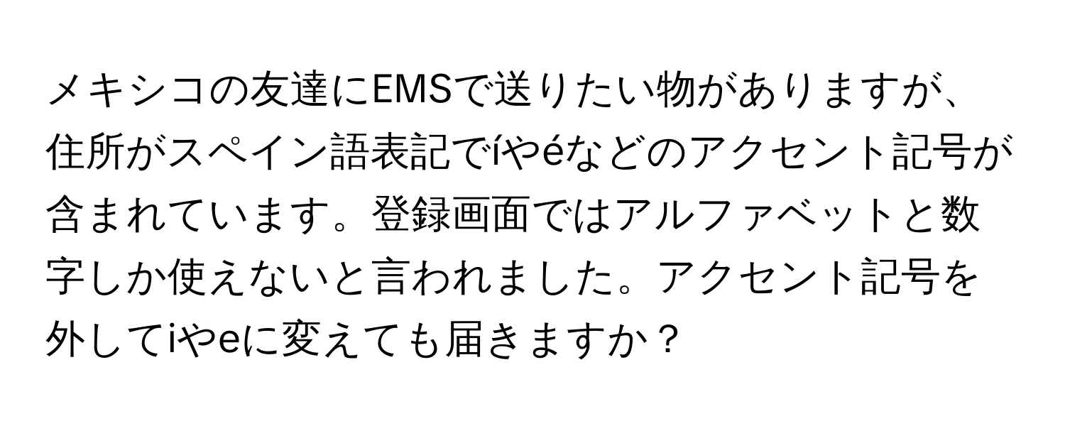 メキシコの友達にEMSで送りたい物がありますが、住所がスペイン語表記でíやéなどのアクセント記号が含まれています。登録画面ではアルファベットと数字しか使えないと言われました。アクセント記号を外してiやeに変えても届きますか？