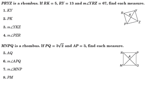 PRYZ is a rhombus. If RK=5, RY=13 and m∠ YRZ=67 , find each measure. 
1. KY
2. PK
3. m∠ YKZ
4. m∠ PZR
MNPQ is a rhombus. If PQ=3sqrt(2) and AP=3 , find each measure. 
5. AQ
6. m∠ APQ
7. m∠ MNP
8. PM