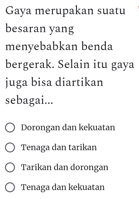 Gaya merupakan suatu
besaran yang
menyebabkan benda
bergerak. Selain itu gaya
juga bisa diartikan
sebagai...
Dorongan dan kekuatan
Tenaga dan tarikan
Tarikan dan dorongan
Tenaga dan kekuatan