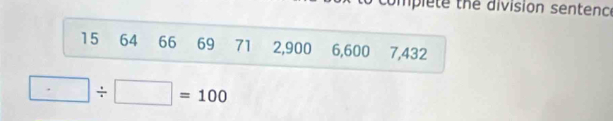 omplete the division sentence
15 64 66 69 71 2,900 6,600 7,432
□ / □ =100