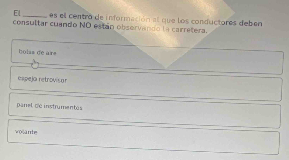 El _es el centro de información al que los conductores deben
consultar cuando NO están observando la carretera.
bolsa de aire
espejo retrovisor
panel de instrumentos
volante