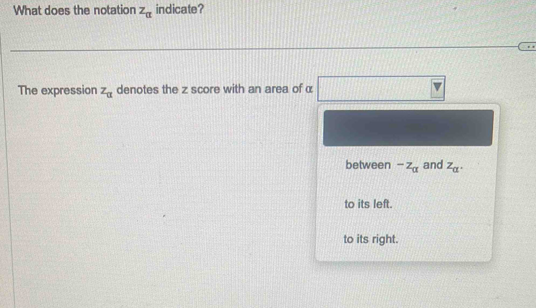 What does the notation z_alpha  indicate?
The expression z_alpha  denotes the z score with an area of α
between -z_alpha  and z_alpha .
to its left.
to its right.