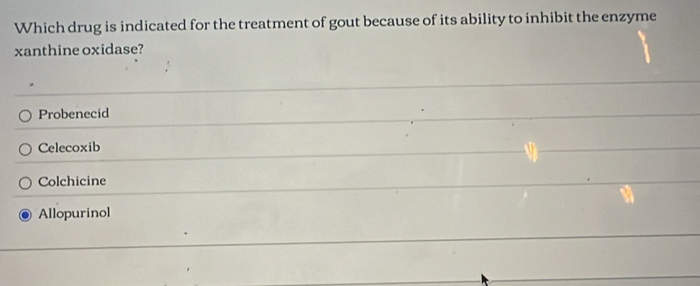 Which drug is indicated for the treatment of gout because of its ability to inhibit the enzyme
xanthine oxidase?
Probenecid
Celecoxib
Colchicine
Allopurinol